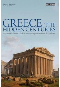 GREECE, THE HIDDEN CENTURIES:TURKISH RULE FROM THE FALL OF CONSTANTINOPLE TO GREEK INDEPENDENCE 978-1-78076-238-8 9781780762388